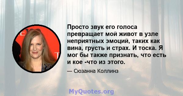 Просто звук его голоса превращает мой живот в узле неприятных эмоций, таких как вина, грусть и страх. И тоска. Я мог бы также признать, что есть и кое -что из этого.