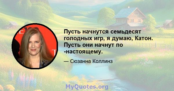 Пусть начнутся семьдесят голодных игр, я думаю, Катон. Пусть они начнут по -настоящему.