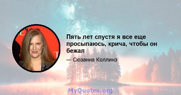 Пять лет спустя я все еще просыпаюсь, крича, чтобы он бежал