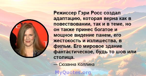 Режиссер Гэри Росс создал адаптацию, которая верна как в повествовании, так и в теме, но он также принес богатое и мощное видение панем, его жестокость и излишества, в фильм. Его мировое здание фантастическое, будь то