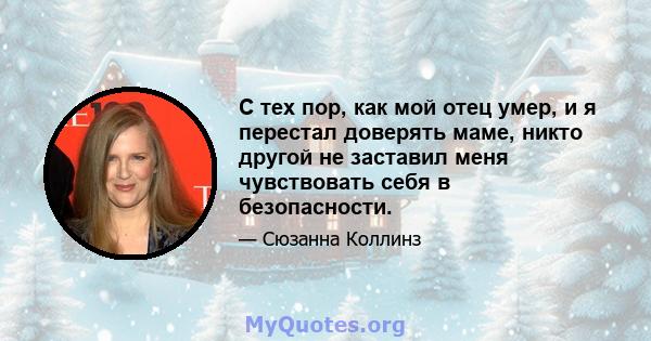 С тех пор, как мой отец умер, и я перестал доверять маме, никто другой не заставил меня чувствовать себя в безопасности.