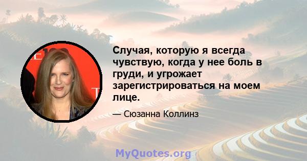 Случая, которую я всегда чувствую, когда у нее боль в груди, и угрожает зарегистрироваться на моем лице.