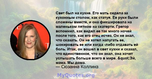 Свет был на кухне. Его мать сидела за кухонным столом, как статуя. Ее руки были сложены вместе, и она фикшировала на маленьком пятном на скатерти. Грегор вспомнил, как видел ее так много ночей после того, как его отец