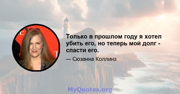 Только в прошлом году я хотел убить его, но теперь мой долг - спасти его.