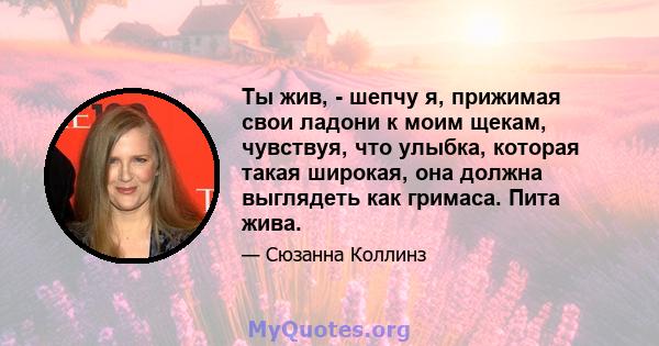 Ты жив, - шепчу я, прижимая свои ладони к моим щекам, чувствуя, что улыбка, которая такая широкая, она должна выглядеть как гримаса. Пита жива.