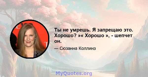 Ты не умрешь. Я запрещаю это. Хорошо? »« Хорошо », - шепчет он.