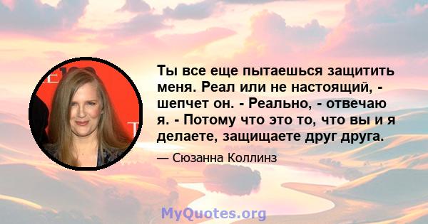 Ты все еще пытаешься защитить меня. Реал или не настоящий, - шепчет он. - Реально, - отвечаю я. - Потому что это то, что вы и я делаете, защищаете друг друга.