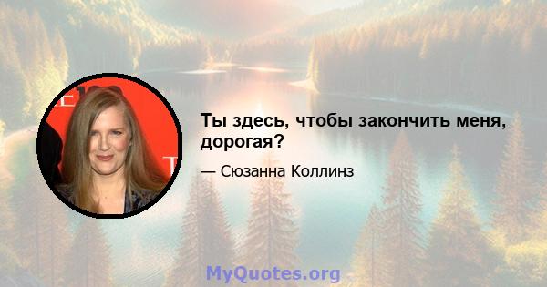 Ты здесь, чтобы закончить меня, дорогая?