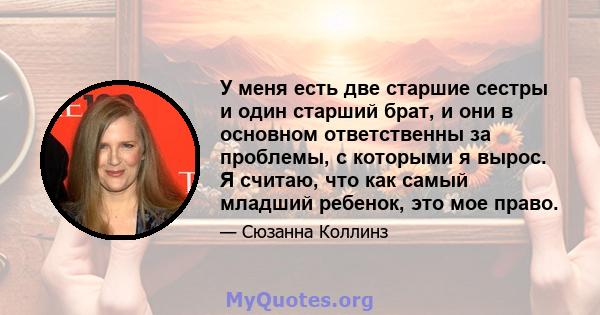 У меня есть две старшие сестры и один старший брат, и они в основном ответственны за проблемы, с которыми я вырос. Я считаю, что как самый младший ребенок, это мое право.