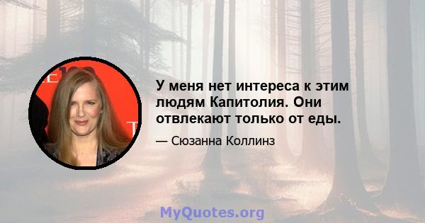 У меня нет интереса к этим людям Капитолия. Они отвлекают только от еды.