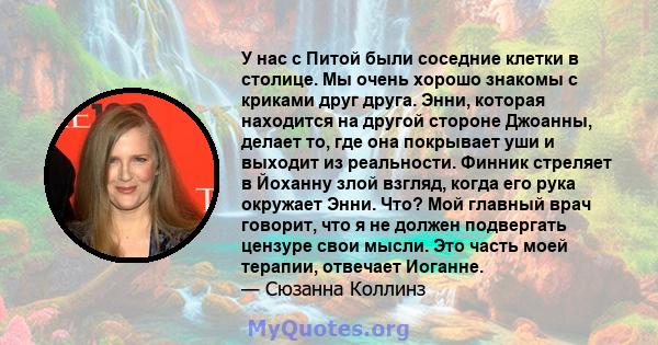 У нас с Питой были соседние клетки в столице. Мы очень хорошо знакомы с криками друг друга. Энни, которая находится на другой стороне Джоанны, делает то, где она покрывает уши и выходит из реальности. Финник стреляет в