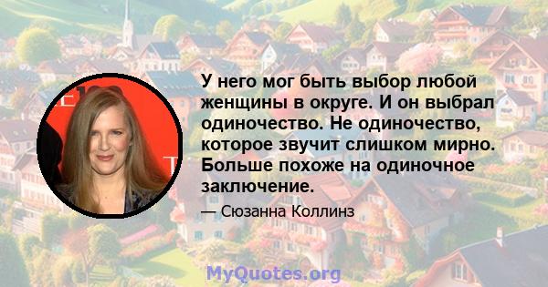 У него мог быть выбор любой женщины в округе. И он выбрал одиночество. Не одиночество, которое звучит слишком мирно. Больше похоже на одиночное заключение.