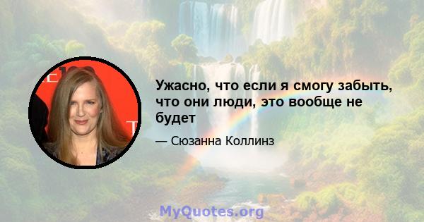 Ужасно, что если я смогу забыть, что они люди, это вообще не будет