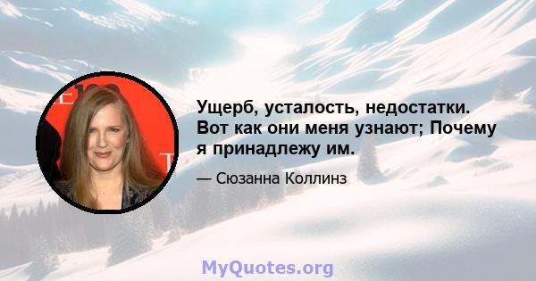 Ущерб, усталость, недостатки. Вот как они меня узнают; Почему я принадлежу им.