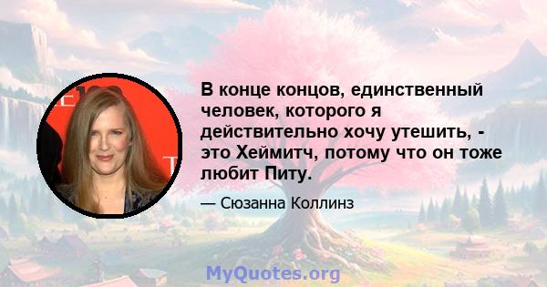 В конце концов, единственный человек, которого я действительно хочу утешить, - это Хеймитч, потому что он тоже любит Питу.