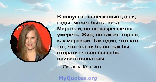 В ловушке на несколько дней, годы, может быть, века. Мертвый, но не разрешается умереть. Жив, но так же хорош, как мертвый. Так один, что кто -то, что бы ни было, как бы отвратительно было бы приветствоваться.