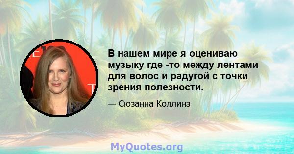 В нашем мире я оцениваю музыку где -то между лентами для волос и радугой с точки зрения полезности.