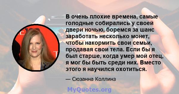 В очень плохие времена, самые голодные собирались у своей двери ночью, боремся за шанс заработать несколько монет, чтобы накормить свои семьи, продавая свои тела. Если бы я был старше, когда умер мой отец, я мог бы быть 