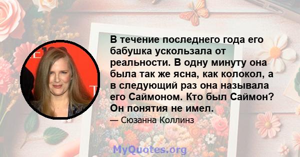 В течение последнего года его бабушка ускользала от реальности. В одну минуту она была так же ясна, как колокол, а в следующий раз она называла его Саймоном. Кто был Саймон? Он понятия не имел.