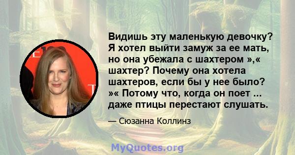 Видишь эту маленькую девочку? Я хотел выйти замуж за ее мать, но она убежала с шахтером »,« шахтер? Почему она хотела шахтеров, если бы у нее было? »« Потому что, когда он поет ... даже птицы перестают слушать.