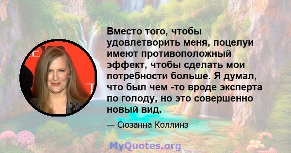 Вместо того, чтобы удовлетворить меня, поцелуи имеют противоположный эффект, чтобы сделать мои потребности больше. Я думал, что был чем -то вроде эксперта по голоду, но это совершенно новый вид.