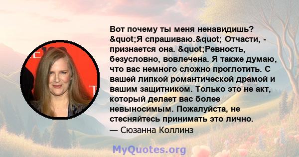 Вот почему ты меня ненавидишь? "Я спрашиваю." Отчасти, - признается она. "Ревность, безусловно, вовлечена. Я также думаю, что вас немного сложно проглотить. С вашей липкой романтической драмой и вашим