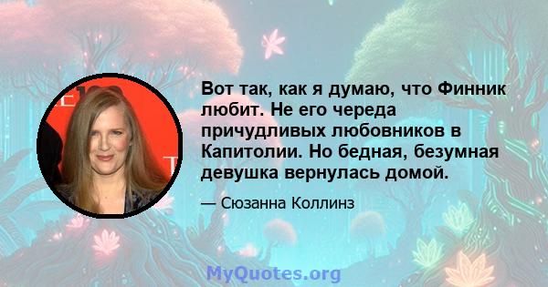 Вот так, как я думаю, что Финник любит. Не его череда причудливых любовников в Капитолии. Но бедная, безумная девушка вернулась домой.