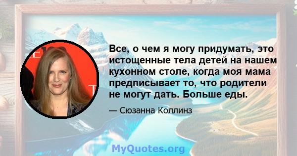 Все, о чем я могу придумать, это истощенные тела детей на нашем кухонном столе, когда моя мама предписывает то, что родители не могут дать. Больше еды.