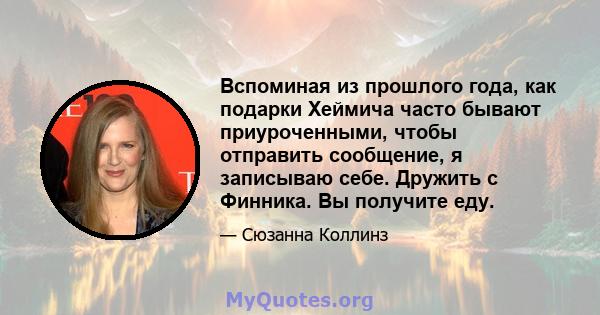 Вспоминая из прошлого года, как подарки Хеймича часто бывают приуроченными, чтобы отправить сообщение, я записываю себе. Дружить с Финника. Вы получите еду.