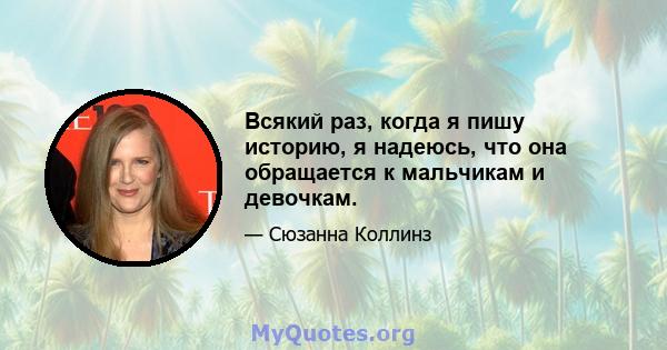 Всякий раз, когда я пишу историю, я надеюсь, что она обращается к мальчикам и девочкам.