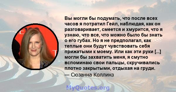 Вы могли бы подумать, что после всех часов я потратил Гейл, наблюдая, как он разговаривает, смеется и хмурится, что я узнаю, что все, что можно было бы знать о его губах. Но я не предполагал, как теплые они будут