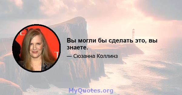 Вы могли бы сделать это, вы знаете.