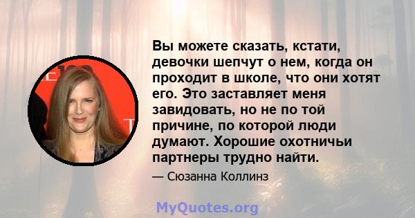 Вы можете сказать, кстати, девочки шепчут о нем, когда он проходит в школе, что они хотят его. Это заставляет меня завидовать, но не по той причине, по которой люди думают. Хорошие охотничьи партнеры трудно найти.