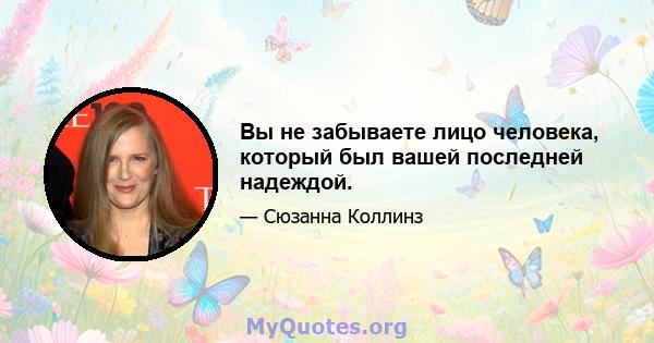 Вы не забываете лицо человека, который был вашей последней надеждой.