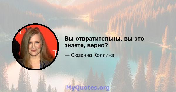 Вы отвратительны, вы это знаете, верно?