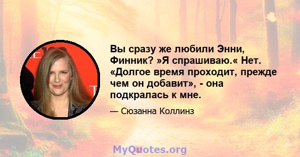 Вы сразу же любили Энни, Финник? »Я спрашиваю.« Нет. «Долгое время проходит, прежде чем он добавит», - она ​​подкралась к мне.