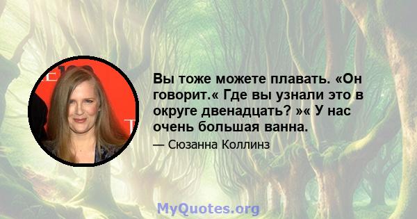 Вы тоже можете плавать. «Он говорит.« Где вы узнали это в округе двенадцать? »« У нас очень большая ванна.