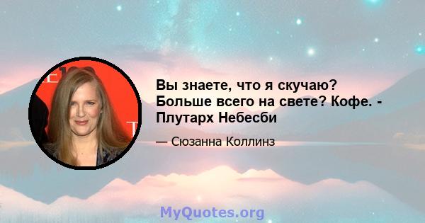 Вы знаете, что я скучаю? Больше всего на свете? Кофе. - Плутарх Небесби