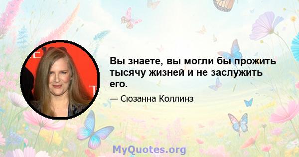 Вы знаете, вы могли бы прожить тысячу жизней и не заслужить его.