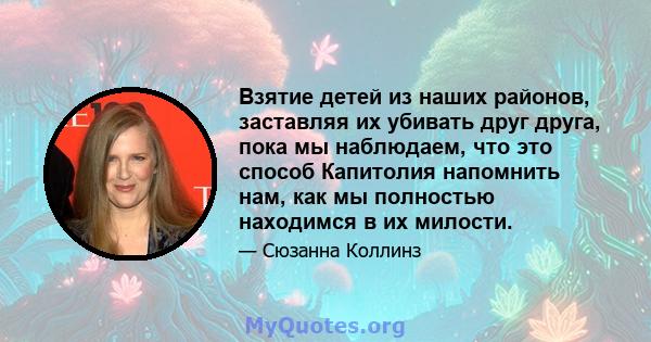 Взятие детей из наших районов, заставляя их убивать друг друга, пока мы наблюдаем, что это способ Капитолия напомнить нам, как мы полностью находимся в их милости.