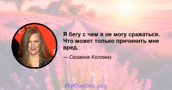 Я бегу с чем я не могу сражаться. Что может только причинить мне вред.