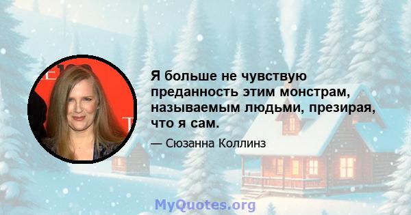 Я больше не чувствую преданность этим монстрам, называемым людьми, презирая, что я сам.