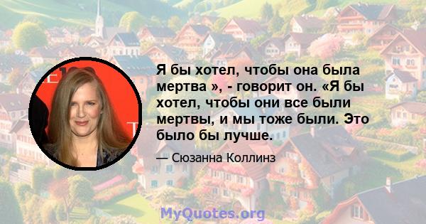 Я бы хотел, чтобы она была мертва », - говорит он. «Я бы хотел, чтобы они все были мертвы, и мы тоже были. Это было бы лучше.