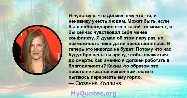 Я чувствую, что должен ему что -то, и ненавижу учесть людям. Может быть, если бы я поблагодарил его в какой -то момент, я бы сейчас чувствовал себя менее конфликту. Я думал об этом пару раз, но возможность никогда не