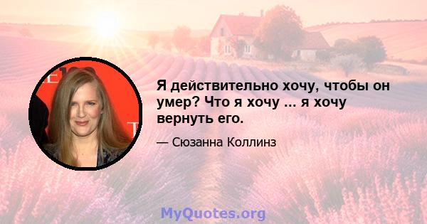 Я действительно хочу, чтобы он умер? Что я хочу ... я хочу вернуть его.