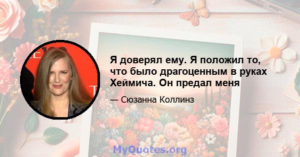 Я доверял ему. Я положил то, что было драгоценным в руках Хеймича. Он предал меня