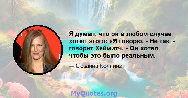 Я думал, что он в любом случае хотел этого: «Я говорю. - Не так, - говорит Хеймитч. - Он хотел, чтобы это было реальным.