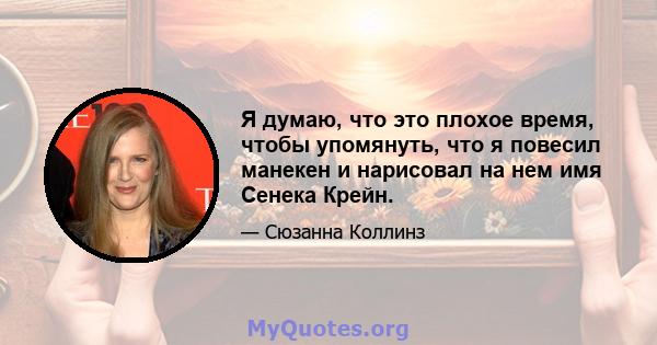 Я думаю, что это плохое время, чтобы упомянуть, что я повесил манекен и нарисовал на нем имя Сенека Крейн.