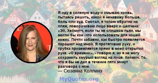 Я иду в соленую воду и смываю кровь, пытаясь решить, какой я ненавижу больше, боль или зуд. Смотал, я топаю обратно на пляж, поворачиваю лицо вверх и щелчена: «Эй, Хеймитч, если ты не слишком пьян, мы могли бы кое -что