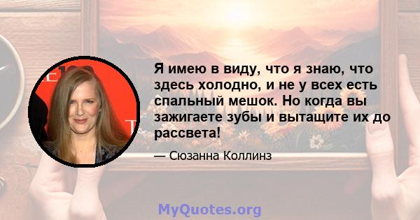 Я имею в виду, что я знаю, что здесь холодно, и не у всех есть спальный мешок. Но когда вы зажигаете зубы и вытащите их до рассвета!